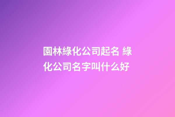 園林綠化公司起名 綠化公司名字叫什么好-第1張-公司起名-玄機派